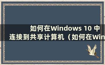 如何在Windows 10 中连接到共享计算机（如何在Windows 10 中连接到共享计算机）